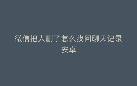 微信把人删了怎么找回聊天记录安卓
