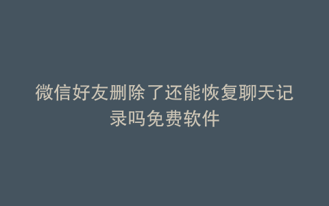 微信好友删除了还能恢复聊天记录吗免费软件