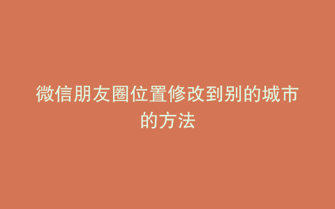 微信朋友圈位置修改到别的城市的方法