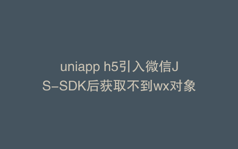 uniapp h5引入微信JS-SDK后获取不到wx对象