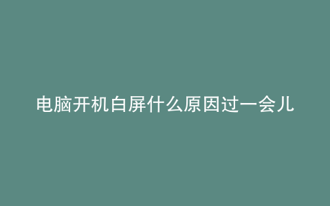电脑开机白屏什么原因过一会儿好