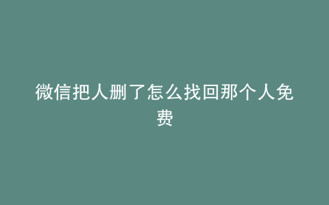 微信把人删了怎么找回那个人免费