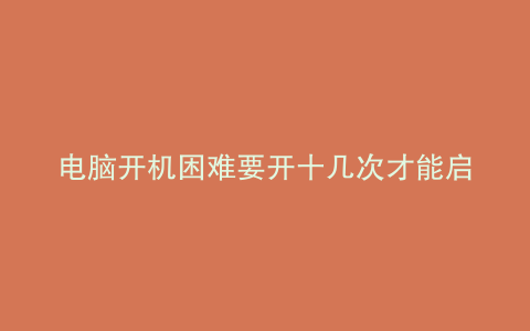 电脑开机困难要开十几次才能启动请问怎么回事