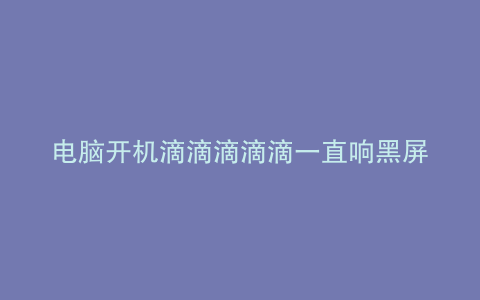 电脑开机滴滴滴滴滴一直响黑屏