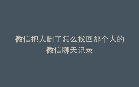 微信把人删了怎么找回那个人的微信聊天记录