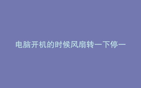 电脑开机的时候风扇转一下停一下