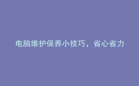 电脑维护保养小技巧,省心省力又省时!