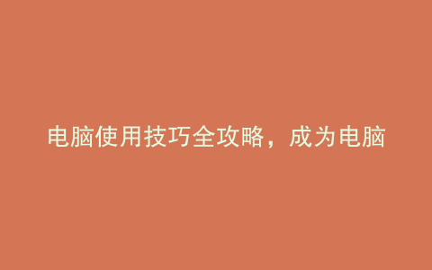 电脑使用技巧全攻略,成为电脑高手不是梦!