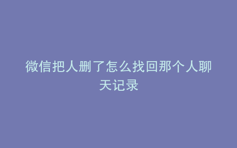 微信把人删了怎么找回那个人聊天记录