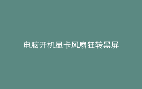 电脑开机显卡风扇狂转黑屏
