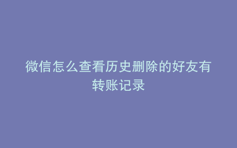 微信怎么查看历史删除的好友有转账记录