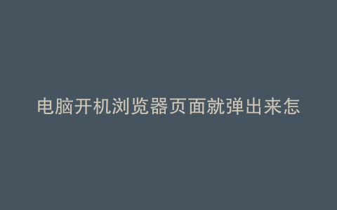 电脑开机浏览器页面就弹出来怎么办