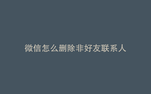 微信怎么删除非好友联系人