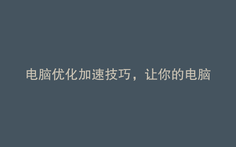 电脑优化加速技巧,让你的电脑飞起来!