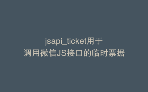 jsapi_ticket用于调用微信JS接口的临时票据