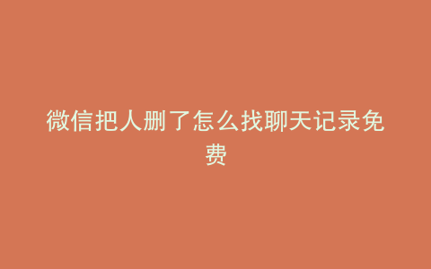 微信把人删了怎么找聊天记录免费
