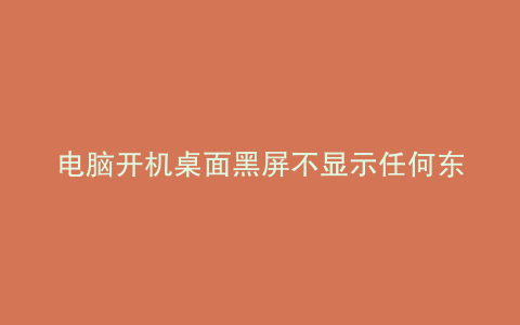 电脑开机桌面黑屏不显示任何东西有鼠标