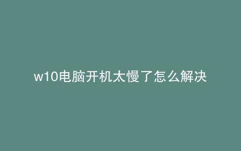 w10电脑开机太慢了怎么解决