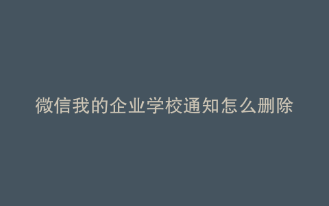 微信我的企业学校通知怎么删除