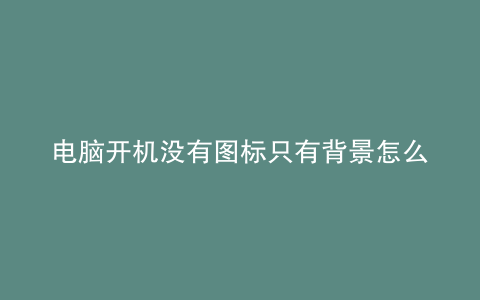 电脑开机没有图标只有背景怎么办