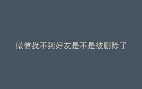 微信找不到好友是不是被删除了