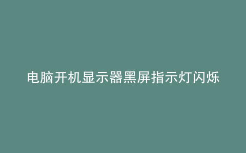 电脑开机显示器黑屏指示灯闪烁过一会又亮屏