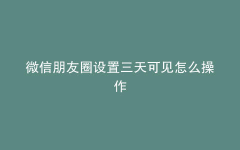 微信朋友圈设置三天可见怎么操作
