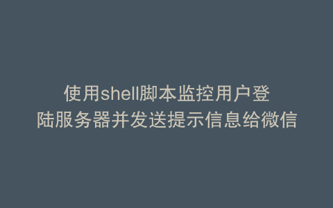 使用shell脚本监控用户登陆服务器并发送提示信息给微信