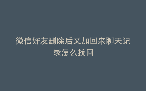 微信好友删除后又加回来聊天记录怎么找回