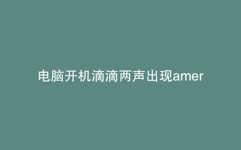 电脑开机滴滴两声出现americanmegatrends