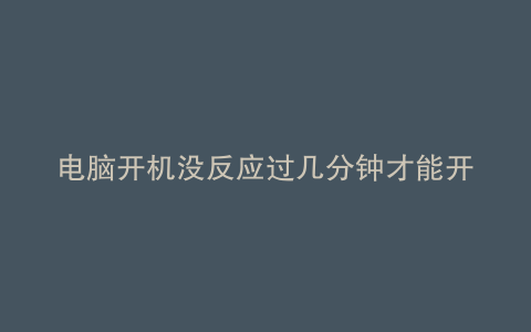 电脑开机没反应过几分钟才能开