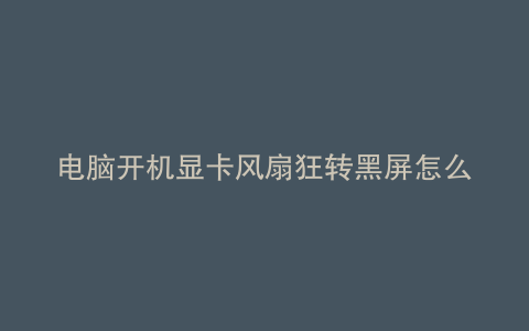 电脑开机显卡风扇狂转黑屏怎么办