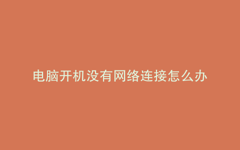 电脑开机没有网络连接怎么办