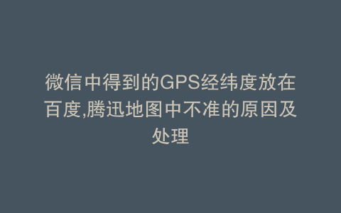 微信中得到的GPS经纬度放在百度,腾迅地图中不准的原因及处理