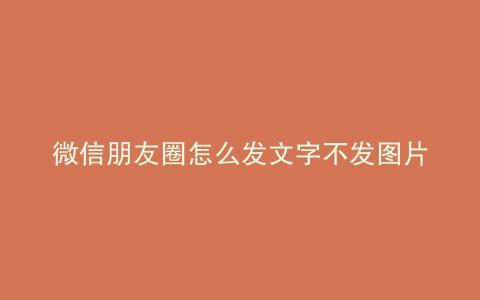 微信朋友圈怎么发文字不发图片