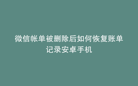 微信帐单被删除后如何恢复账单记录安卓手机