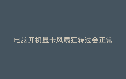 电脑开机显卡风扇狂转过会正常