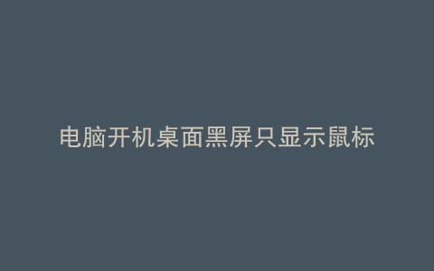 电脑开机桌面黑屏只显示鼠标