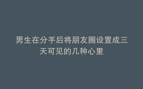 男生在分手后将朋友圈设置成三天可见的几种心里