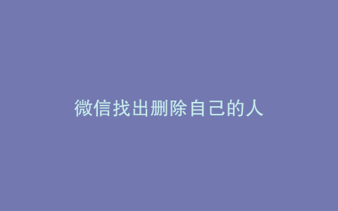微信找出删除自己的人