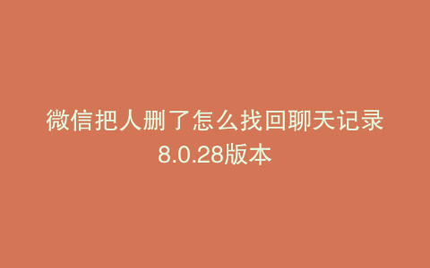 微信把人删了怎么找回聊天记录8.0.28版本