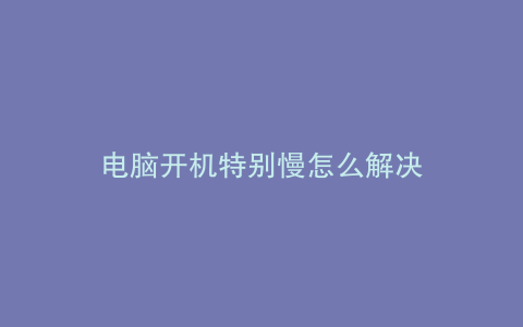 电脑开机特别慢怎么解决
