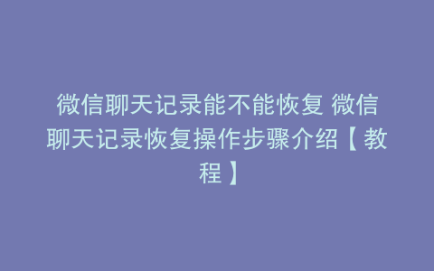微信聊天记录能不能恢复 微信聊天记录恢复操作步骤介绍【教程】