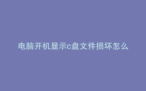 电脑开机显示c盘文件损坏怎么办