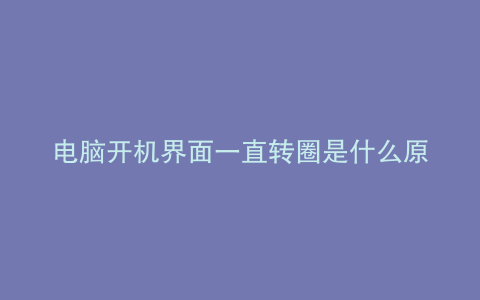 电脑开机界面一直转圈是什么原因