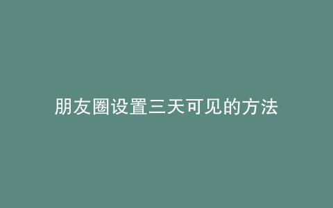 朋友圈设置三天可见的方法