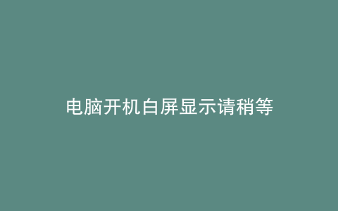 电脑开机白屏显示请稍等