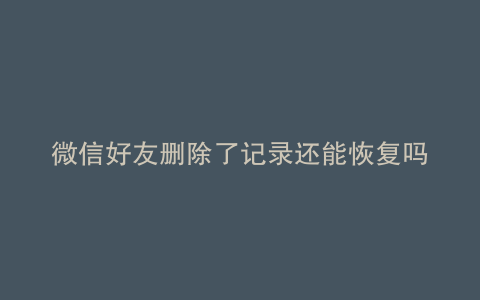 微信好友删除了记录还能恢复吗