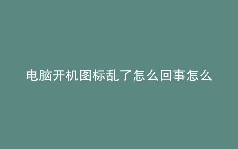 电脑开机图标乱了怎么回事怎么设置