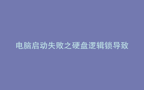 电脑启动失败之硬盘逻辑锁导致的启动异常